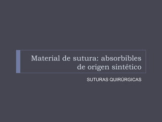 Material de sutura: absorbibles
de origen sintético
SUTURAS QUIRÚRGICAS
 