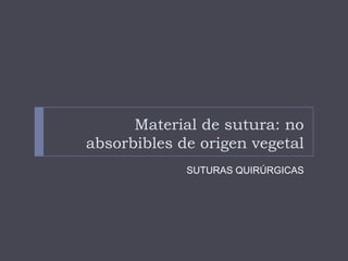 Material de sutura: no
absorbibles de origen vegetal
SUTURAS QUIRÚRGICAS
 