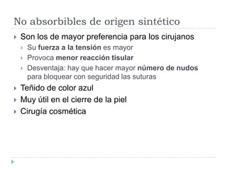 No absorbibles de origen sintético
 Son los de mayor preferencia para los cirujanos
 Su fuerza a la tensión es mayor
 Provoca menor reacción tisular
 Desventaja: hay que hacer mayor número de nudos
para bloquear con seguridad las suturas
 Teñido de color azul
 Muy útil en el cierre de la piel
 Cirugía cosmética
 