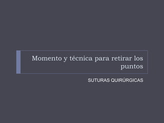 Momento y técnica para retirar los
puntos
SUTURAS QUIRÚRGICAS
 