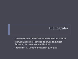 Bibliografía
• Libro de suturas “ETHICON Wound Clousure Manual”
• Manual Ethicon de Técnicas de anudado. Ethicon
Products, Johnson Johnson Medical
• Archundia, A. Cirugía, Educación quirúrgica
 