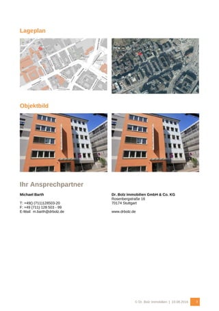 © Dr. Bolz Immobilien | 10.08.2016 3
Lageplan
Objektbild
Ihr Ansprechpartner
Michael Barth
T: +49() (711)128503-20
F: +49 (711) 128 503 - 99
E-Mail: m.barth@drbolz.de
Dr. Bolz Immobilien GmbH & Co. KG
Rosenbergstraße 16
70174 Stuttgart
www.drbolz.de
 