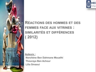 RÉACTIONS DES HOMMES ET DES
FEMMES FACE AUX VITRINES :
SIMILARITÉS ET DIFFÉRENCES

( 2012)

1

Auteurs :
Norchène Ben Dahmane Mouelhi
Thouraya Ben Achour
Lilia Smaoui

 