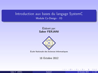 Introduction aux bases du langage SystemC

Module Co-Design - II3
Élaboré par:

Saber FERJANI

École Nationale des Sciences Informatiques

18 Octobre 2012
Saber F. (ENSI)

SystemC

18 Octobre 2012

1 / 42

 