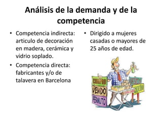 Análisis de la demanda y de la competenciaCompetencia indirecta: articulo de decoración en madera, cerámica y vidrio soplado.Competencia directa: fabricantes y/o de talavera en Barcelona Dirigido a mujeres casadas o mayores de 25 años de edad.