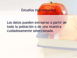 Estudios tipo encuesta	Los datos pueden extraerse a partir de toda la población o de una muestra cuidadosamente seleccionada. 