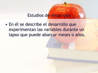 Estudios de desarrolloEn él se describe el desarrollo que experimentan las variables durante un lapso que puede abarcar meses o años. 