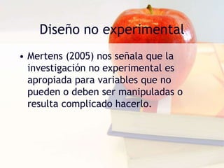 Diseño no experimentalMertens (2005) nos señala que la investigación no experimental es apropiada para variables que no pueden o deben ser manipuladas o resulta complicado hacerlo.