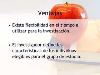 VentajasExiste flexibilidad en el tiempo a utilizar para la investigación.El investigador define las características de los individuos elegibles para el grupo de estudio.