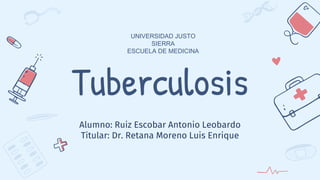 Tuberculosis
Alumno: Ruiz Escobar Antonio Leobardo
Titular: Dr. Retana Moreno Luis Enrique
UNIVERSIDAD JUSTO
SIERRA
ESCUELA DE MEDICINA
 