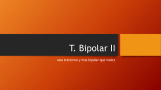 T. Bipolar II
Mas trastorno y mas bipolar que nunca
 