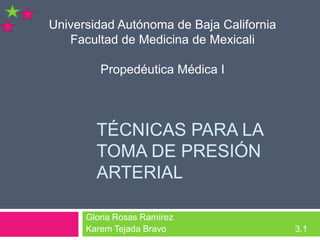 Gloria Rosas Ramírez Karem Tejada Bravo				       3.1 Universidad Autónoma de Baja California Facultad de Medicina de Mexicali Propedéutica Médica I Técnicas para la toma de presión Arterial 