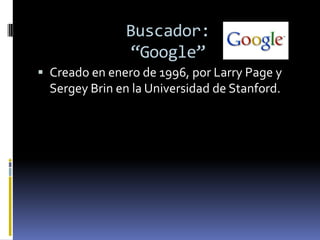 Buscador:
               “Google”
 Creado en enero de 1996, por Larry Page y
  Sergey Brin en la Universidad de Stanford.
 