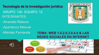 Tecnología de la investigación jurídica
INTEGRANTES:
-Alvarado Rebeca
-Apantenco Manuel
-Méndez Fernanda
GRUPO: 120 EQUIPO: 12
TEMA: WEB 1.0,2.0,3.0,4.0 & LAS
REDES SOCIALES EN INTERNET
 