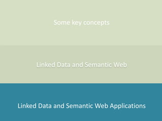 Some key concepts
Linked Data and Semantic Web
Linked Data and Semantic Web Applications
 