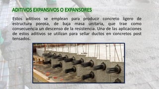 Estos aditivos se emplean para producir concreto ligero de
estructura porosa, de baja masa unitaria, que trae como
consecuencia un descenso de la resistencia. Una de las aplicaciones
de estos aditivos se utilizan para sellar ductos en concretos post
tensados.
 