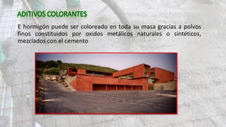 E hormigón puede ser coloreado en toda su masa gracias a polvos
finos constituidos por oxidos metálicos naturales o sintéticos,
mezclados con el cemento
 