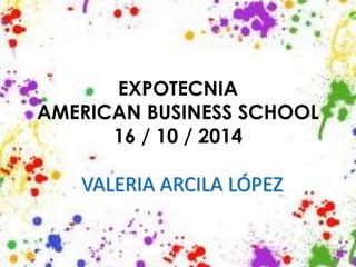 EXPOTECNIA 
AMERICAN BUSINESS SCHOOL 
16 / 10 / 2014 
VALERIA ARCILA LÓPEZ 
 