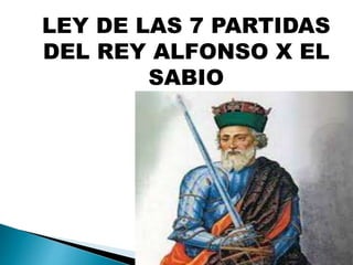 LEY DE LAS 7 PARTIDAS
DEL REY ALFONSO X EL
SABIO
 