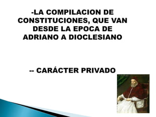 -LA COMPILACION DE
CONSTITUCIONES, QUE VAN
DESDE LA EPOCA DE
ADRIANO A DIOCLESIANO
-- CARÁCTER PRIVADO
 