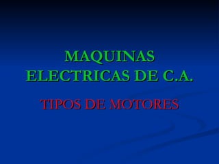 MAQUINAS
ELECTRICAS DE C.A.
 TIPOS DE MOTORES
 