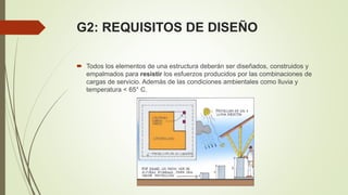 G2: REQUISITOS DE DISEÑO
 Todos los elementos de una estructura deberán ser diseñados, construidos y
empalmados para resi...
