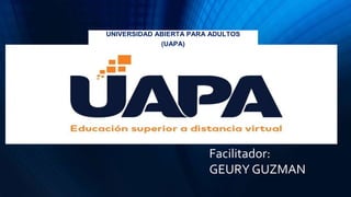 UNIVERSIDAD ABIERTA PARA ADULTOS
(UAPA)
Facilitador:
GEURY GUZMAN
 