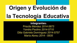 Origen y Evolución de
la Tecnología Educativa
Integrantes:
Priscila Méndez 2014-5873
Yandra Paulino 2014-5710
Dilia Gabriela Domínguez 2014-5757
María Abreu 2014 - 5935
 