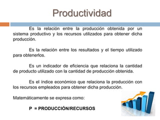 Productividad
Es la relación entre la producción obtenida por un
sistema productivo y los recursos utilizados para obtener...