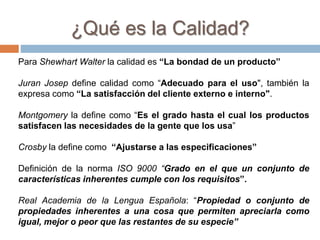 Para Shewhart Walter la calidad es “La bondad de un producto”
Juran Josep define calidad como “Adecuado para el uso", tamb...