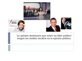 La opinión dominante que sobre un líder público tengan los medios incidirá en la opinión pública. 