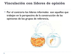 Vinculación con líderes de opinión Por el contrario los líderes informales  son aquellos que trabajan en la perspectiva de la construcción de las opiniones de los grupos de referencia, 