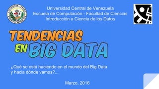 Marzo, 2016
Universidad Central de Venezuela
Escuela de Computación - Facultad de Ciencias
Introducción a Ciencia de los Datos
¿Qué se está haciendo en el mundo del Big Data
y hacia dónde vamos?...
 