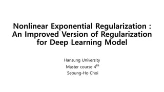 Nonlinear Exponential Regularization :
An Improved Version of Regularization
for Deep Learning Model
Hansung University
Master course 4 𝑡ℎ
Seoung-Ho Choi
 