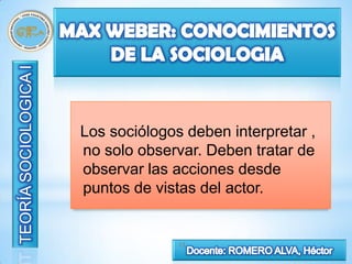 Los sociólogos deben interpretar ,
no solo observar. Deben tratar de
observar las acciones desde
puntos de vistas del actor.


              12
 