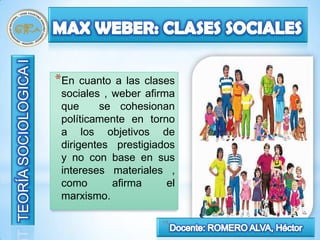 *En  cuanto a las clases
sociales , weber afirma
que     se cohesionan
políticamente en torno
a los objetivos de
dirigentes prestigiados
y no con base en sus
intereses materiales ,
como       afirma      el
marxismo.

                      15
 