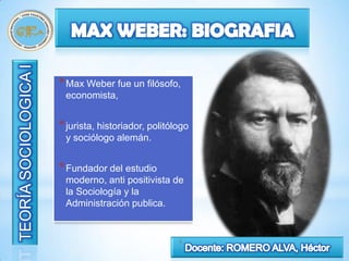 * Max Weber fue un filósofo,
 economista,


* jurista, historiador, politólogo
 y sociólogo alemán.


* Fundador del estudio
 moderno, anti positivista de
 la Sociología y la
 Administración publica.


                               5
 