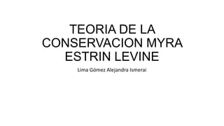 TEORIA DE LA
CONSERVACION MYRA
ESTRIN LEVINE
Lima Gómez Alejandra Ismerai
 