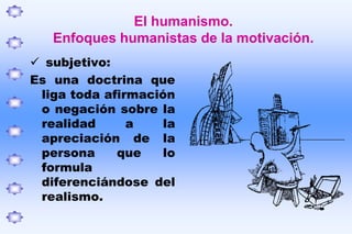 El hombre como ser humano, verdadero e integral.El humanismo.Enfoques humanistas de la motivación.A esta concepción  se le denomina psicología de la tercera fuerza:Se desarrollo en los años 40 en contra de las fuerzas entonces dominantes: el conductismo y psicoanálisis freudiano.