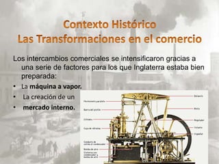 Los intercambios comerciales se intensificaron gracias a
  una serie de factores para los que Inglaterra estaba bien
  preparada:
• La máquina a vapor.
• La creación de un
• mercado interno.
 