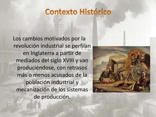 Los cambios motivados por la
revolución industrial se perfilan
    en Inglaterra a partir de
 mediados del siglo XVIII y van
  produciéndose, con retrasos
  más o menos acusados de la
     población industrial y
 mecanización de los sistemas
         de producción.
 