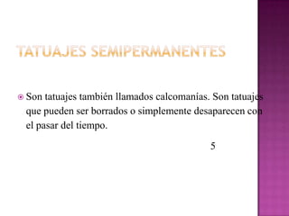  Son tatuajes también llamados calcomanías. Son tatuajes
que pueden ser borrados o simplemente desaparecen con
el pasar del tiempo.
5
 