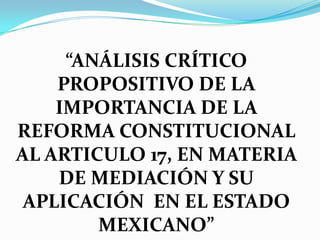 “ANÁLISIS CRÍTICO
    PROPOSITIVO DE LA
    IMPORTANCIA DE LA
REFORMA CONSTITUCIONAL
AL ARTICULO 17, EN MATERIA
    DE MEDIACIÓN Y SU
 APLICACIÓN EN EL ESTADO
        MEXICANO”
 