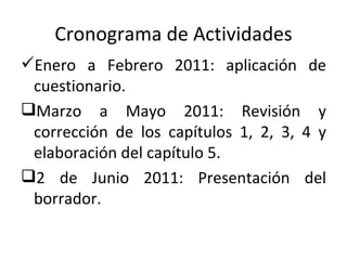Cronograma de Actividades <ul><li>Enero a Febrero 2011: aplicación de cuestionario. </li></ul><ul><li>Marzo a Mayo 2011: R...