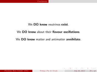 plain Conclusions
We DO know neutrinos exist.
We DO know about their ﬂavour oscillations.
We DO know matter and antimatter annihilate.
Christian Roca Catal´a (UV) Trabajo Fin de Grado July 22, 2013 39 / 42
 