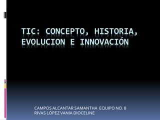 TIC: CONCEPTO, HISTORIA,
EVOLUCION E INNOVACIÓN
CAMPOSALCANTAR SAMANTHA EQUIPO NO. 8
RIVAS LÓPEZVANIA DIOCELINE
 