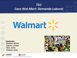 TA1 
Caso Wal-Mart: Demanda Laboral 
Integrantes: 
•Bastidas, Wilmer 
•Cabrera, Cristian 
•Giles, Carlos 
•Vásquez, Javier 
15/09/14 1 
 
