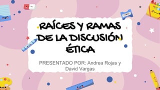 RAÍCES Y RAMAS
DE LA DISCUSIÓN
ÉTICA
PRESENTADO POR: Andrea Rojas y
David Vargas
 