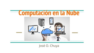 Computación en la Nube
José O. Chuya
 