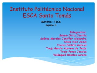 Instituto Politécnico Nacional
ESCA Santo Tomás
Materia: TICS
equipo 8
Integrantes:
Solano Ortiz Cynthia
Suárez Morales Jeniffer Alejandra
Téllez Díaz Jesús
Torres Poblete Gabriel
Trejo García Adriana de Jesús
Trejo Ponce Jessica
Velázquez Rosales Lorena